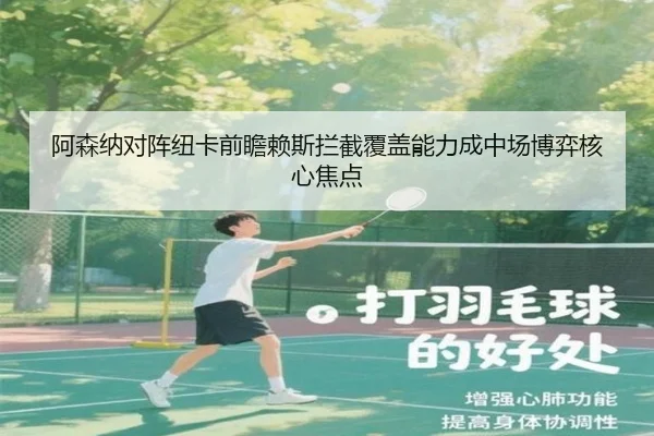 阿森纳对阵纽卡前瞻赖斯拦截覆盖能力成中场博弈核心焦点